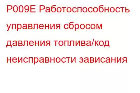 P009E Работоспособность управления сбросом давления топлива/код неисправности зависания