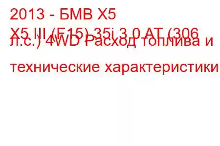 2013 - БМВ Х5
X5 III (F15) 35i 3.0 AT (306 л.с.) 4WD Расход топлива и технические характеристики