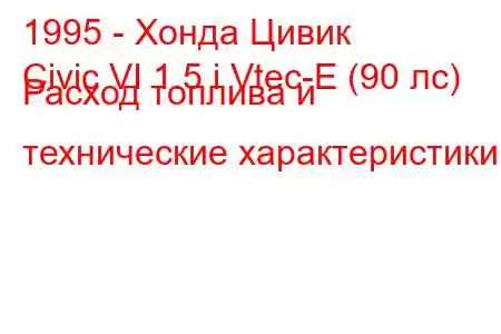 1995 - Хонда Цивик
Civic VI 1.5 i Vtec-E (90 лс) Расход топлива и технические характеристики