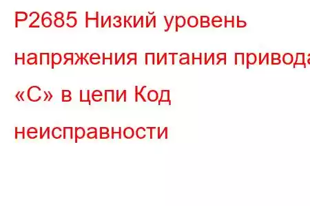 P2685 Низкий уровень напряжения питания привода «C» в цепи Код неисправности