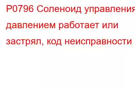 P0796 Соленоид управления давлением работает или застрял, код неисправности