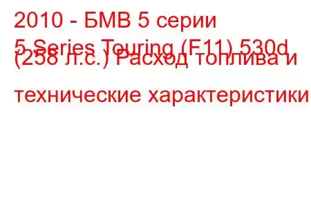 2010 - БМВ 5 серии
5 Series Touring (F11) 530d (258 л.с.) Расход топлива и технические характеристики