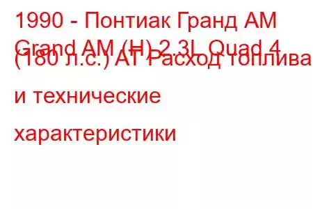 1990 - Понтиак Гранд АМ
Grand AM (H) 2.3L Quad 4 (180 л.с.) AT Расход топлива и технические характеристики