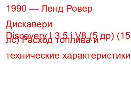 1990 — Ленд Ровер Дискавери
Discovery I 3.5 i V8 (5 др) (155 лс) Расход топлива и технические характеристики