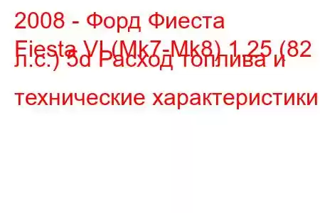 2008 - Форд Фиеста
Fiesta VI (Mk7-Mk8) 1.25 (82 л.с.) 5d Расход топлива и технические характеристики