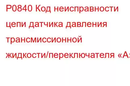 P0840 Код неисправности цепи датчика давления трансмиссионной жидкости/переключателя «А»