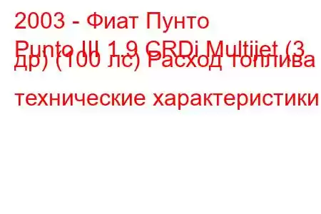 2003 - Фиат Пунто
Punto III 1.9 CRDi Multijet (3 др) (100 лс) Расход топлива и технические характеристики