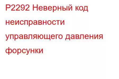 P2292 Неверный код неисправности управляющего давления форсунки