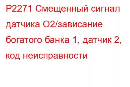 P2271 Смещенный сигнал датчика O2/зависание богатого банка 1, датчик 2, код неисправности