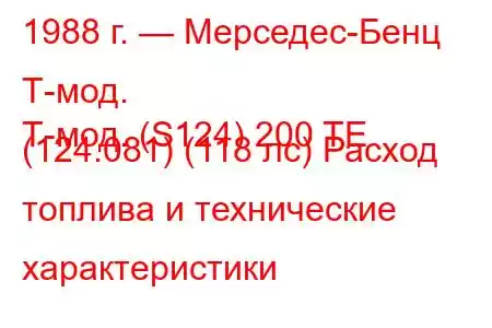 1988 г. — Мерседес-Бенц Т-мод.
Т-мод. (S124) 200 TE (124.081) (118 лс) Расход топлива и технические характеристики