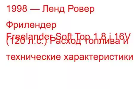1998 — Ленд Ровер Фрилендер
Freelander Soft Top 1.8 i 16V (120 л.с.) Расход топлива и технические характеристики