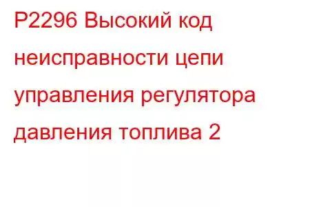 P2296 Высокий код неисправности цепи управления регулятора давления топлива 2