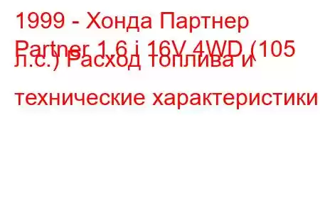 1999 - Хонда Партнер
Partner 1.6 i 16V 4WD (105 л.с.) Расход топлива и технические характеристики