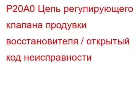 P20A0 Цепь регулирующего клапана продувки восстановителя / открытый код неисправности