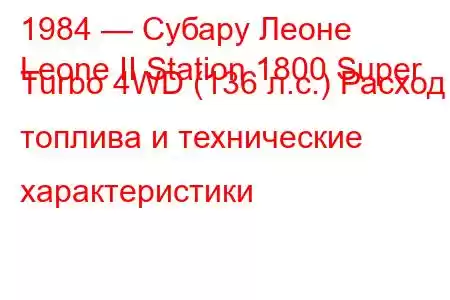 1984 — Субару Леоне
Leone II Station 1800 Super Turbo 4WD (136 л.с.) Расход топлива и технические характеристики