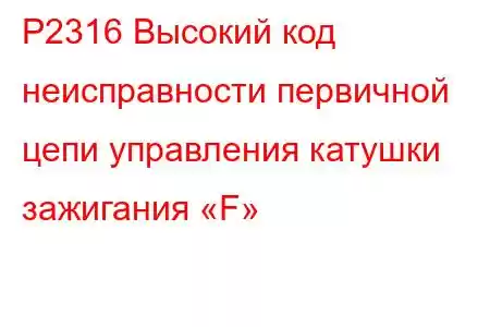 P2316 Высокий код неисправности первичной цепи управления катушки зажигания «F»