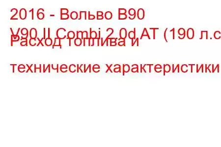 2016 - Вольво В90
V90 II Combi 2.0d AT (190 л.с.) Расход топлива и технические характеристики