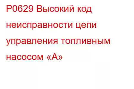 P0629 Высокий код неисправности цепи управления топливным насосом «А»