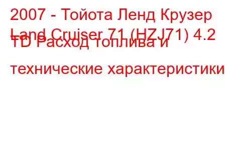 2007 - Тойота Ленд Крузер
Land Cruiser 71 (HZJ71) 4.2 TD Расход топлива и технические характеристики