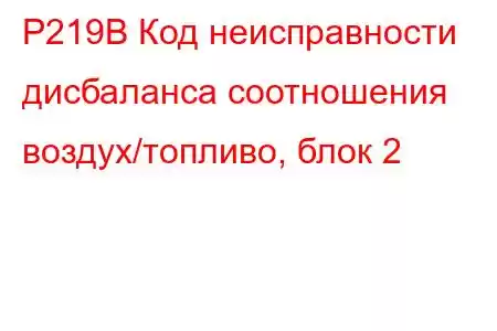 P219B Код неисправности дисбаланса соотношения воздух/топливо, блок 2