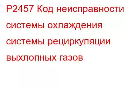 P2457 Код неисправности системы охлаждения системы рециркуляции выхлопных газов