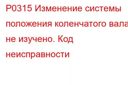 P0315 Изменение системы положения коленчатого вала не изучено. Код неисправности