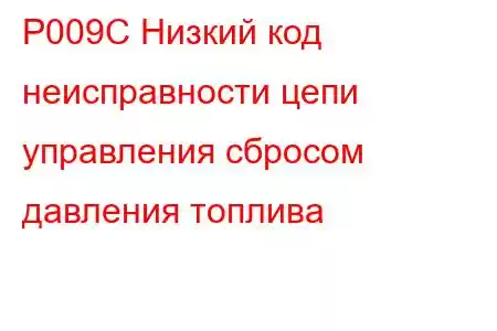 P009C Низкий код неисправности цепи управления сбросом давления топлива