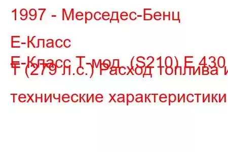 1997 - Мерседес-Бенц Е-Класс
E-Класс Т-мод. (S210) E 430 T (279 л.с.) Расход топлива и технические характеристики