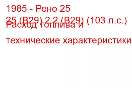 1985 - Рено 25
25 (B29) 2.2 (B29) (103 л.с.) Расход топлива и технические характеристики