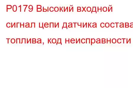 P0179 Высокий входной сигнал цепи датчика состава топлива, код неисправности