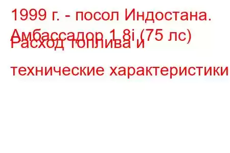 1999 г. - посол Индостана.
Амбассадор 1.8i (75 лс) Расход топлива и технические характеристики