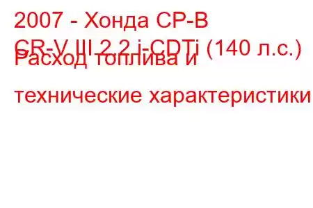 2007 - Хонда СР-В
CR-V III 2.2 i-CDTi (140 л.с.) Расход топлива и технические характеристики