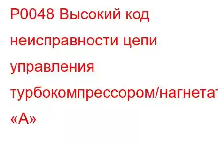 P0048 Высокий код неисправности цепи управления турбокомпрессором/нагнетателем «А»