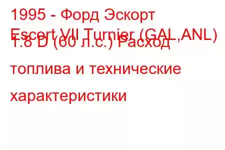 1995 - Форд Эскорт
Escort VII Turnier (GAL,ANL) 1.8 D (60 л.с.) Расход топлива и технические характеристики