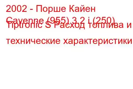 2002 - Порше Кайен
Cayenne (955) 3.2 i (250) Tiptronic S Расход топлива и технические характеристики