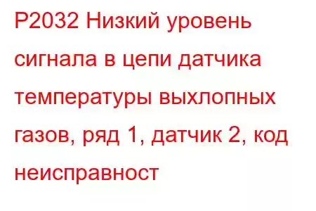 P2032 Низкий уровень сигнала в цепи датчика температуры выхлопных газов, ряд 1, датчик 2, код неисправност