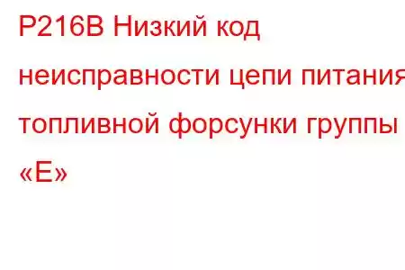 P216B Низкий код неисправности цепи питания топливной форсунки группы «E»