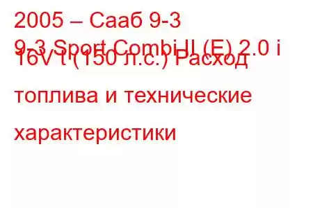 2005 – Сааб 9-3
9-3 Sport Combi II (E) 2.0 i 16V t (150 л.с.) Расход топлива и технические характеристики