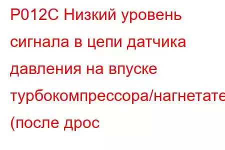 P012C Низкий уровень сигнала в цепи датчика давления на впуске турбокомпрессора/нагнетателя (после дрос