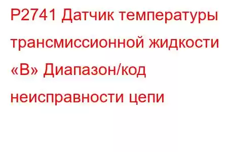 P2741 Датчик температуры трансмиссионной жидкости «B» Диапазон/код неисправности цепи