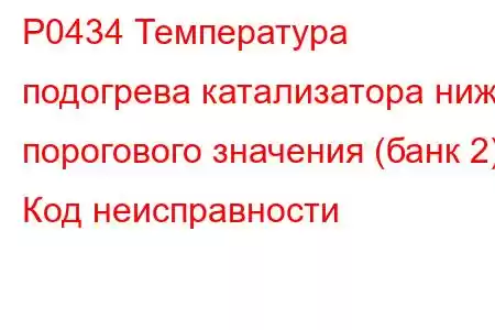 P0434 Температура подогрева катализатора ниже порогового значения (банк 2) Код неисправности