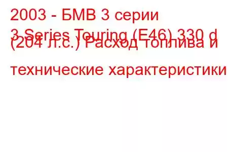 2003 - БМВ 3 серии
3 Series Touring (E46) 330 d (204 л.с.) Расход топлива и технические характеристики