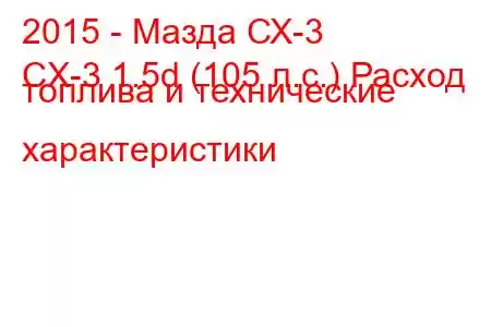 2015 - Мазда СХ-3
CX-3 1.5d (105 л.с.) Расход топлива и технические характеристики