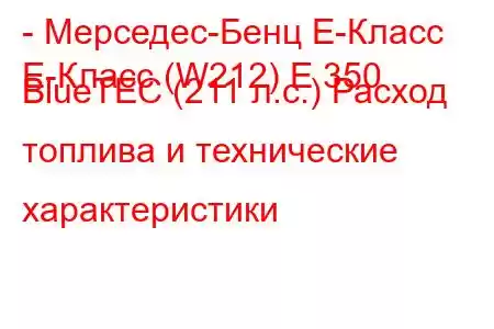 - Мерседес-Бенц Е-Класс
E-Класс (W212) E 350 BlueTEC (211 л.с.) Расход топлива и технические характеристики