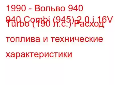 1990 - Вольво 940
940 Combi (945) 2.0 i 16V Turbo (190 л.с.) Расход топлива и технические характеристики