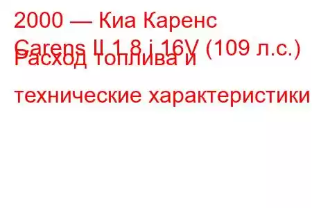 2000 — Киа Каренс
Carens II 1.8 i 16V (109 л.с.) Расход топлива и технические характеристики