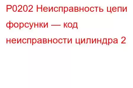 P0202 Неисправность цепи форсунки — код неисправности цилиндра 2