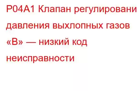 P04A1 Клапан регулирования давления выхлопных газов «B» — низкий код неисправности