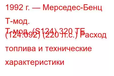 1992 г. — Мерседес-Бенц Т-мод.
Т-мод. (S124) 320 TE (124.092) (220 л.с.) Расход топлива и технические характеристики