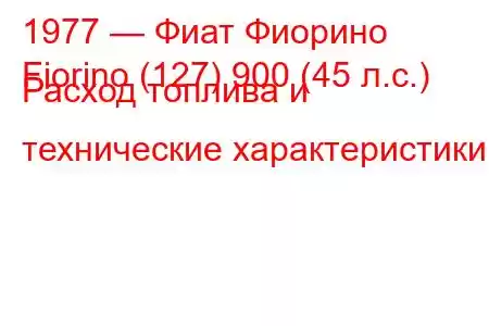 1977 — Фиат Фиорино
Fiorino (127) 900 (45 л.с.) Расход топлива и технические характеристики